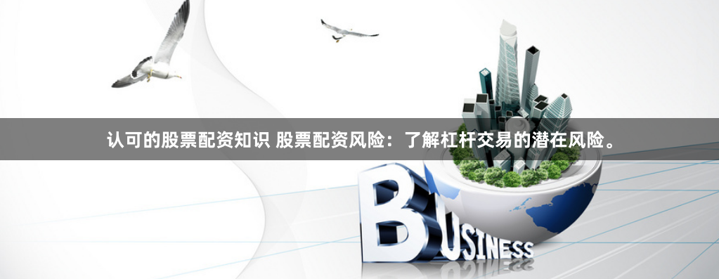 认可的股票配资知识 股票配资风险：了解杠杆交易的潜在风险。