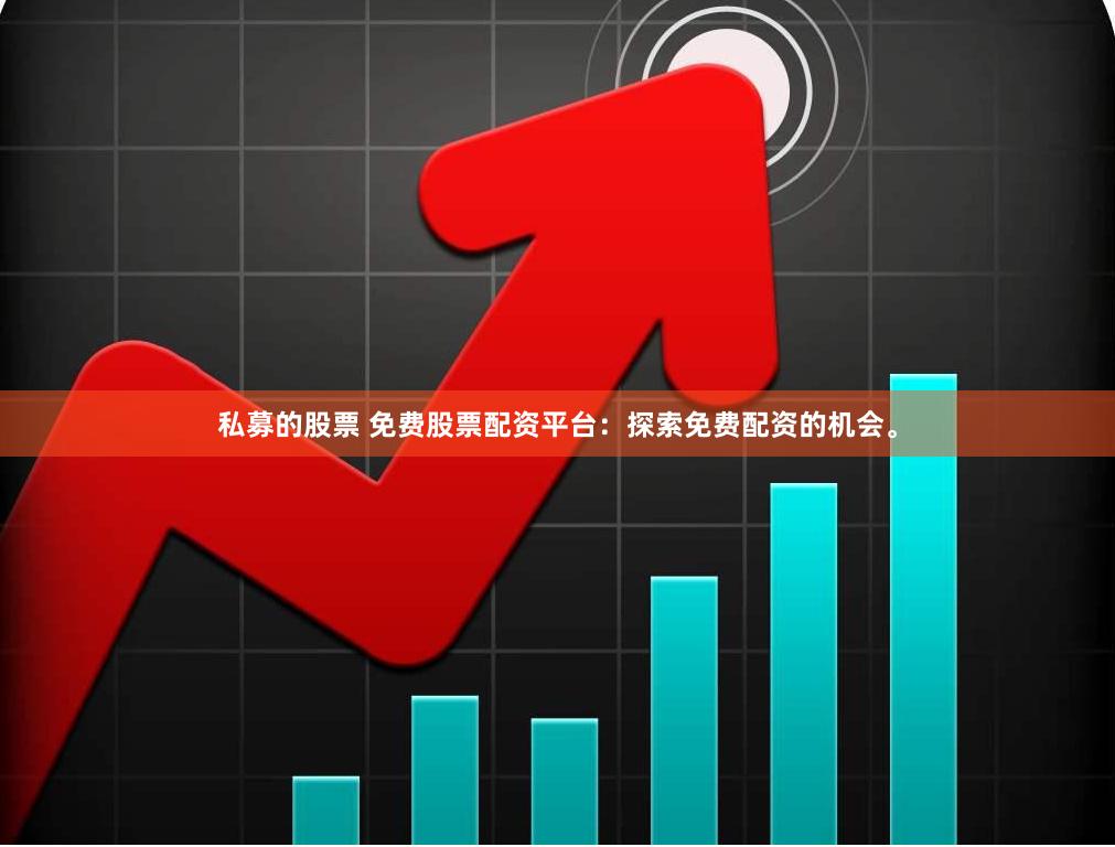 私募的股票 免费股票配资平台：探索免费配资的机会。