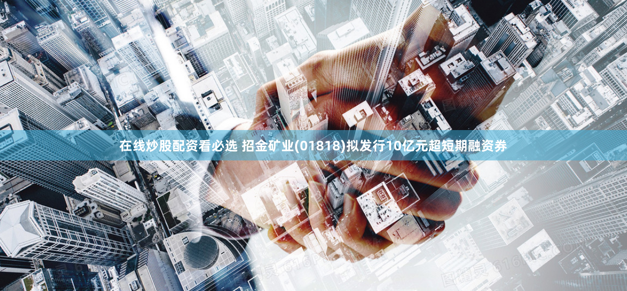 在线炒股配资看必选 招金矿业(01818)拟发行10亿元超短期融资券