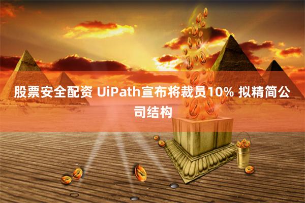 股票安全配资 UiPath宣布将裁员10% 拟精简公司结构