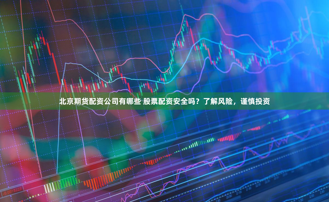北京期货配资公司有哪些 股票配资安全吗？了解风险，谨慎投资