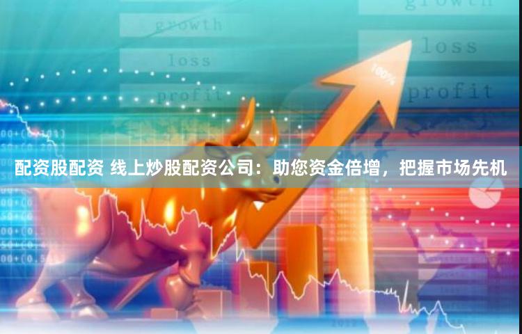 配资股配资 线上炒股配资公司：助您资金倍增，把握市场先机