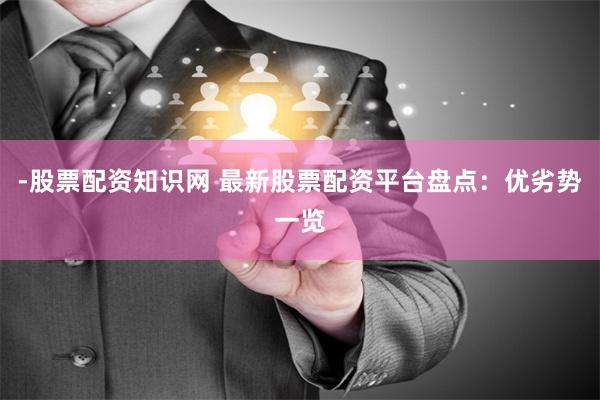 -股票配资知识网 最新股票配资平台盘点：优劣势一览