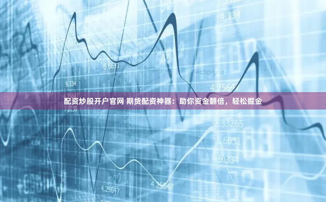 配资炒股开户官网 期货配资神器：助你资金翻倍，轻松掘金