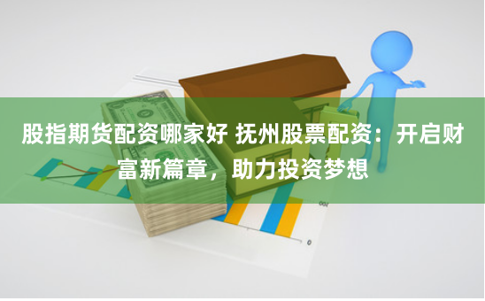 股指期货配资哪家好 抚州股票配资：开启财富新篇章，助力投资梦想