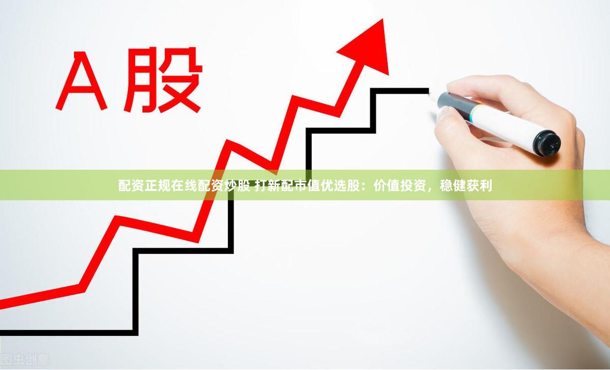 配资正规在线配资炒股 打新配市值优选股：价值投资，稳健获利