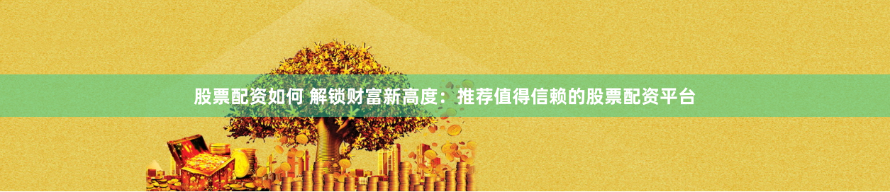 股票配资如何 解锁财富新高度：推荐值得信赖的股票配资平台