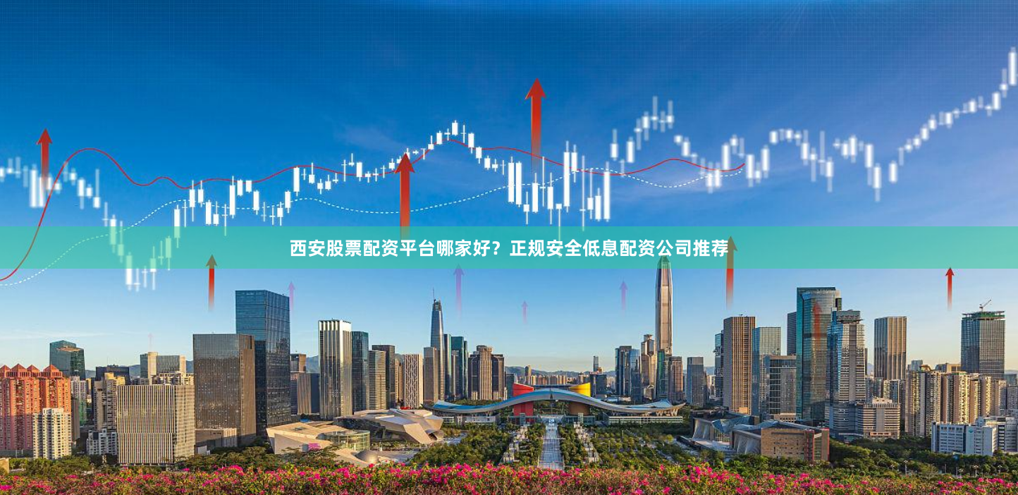 西安股票配资平台哪家好？正规安全低息配资公司推荐