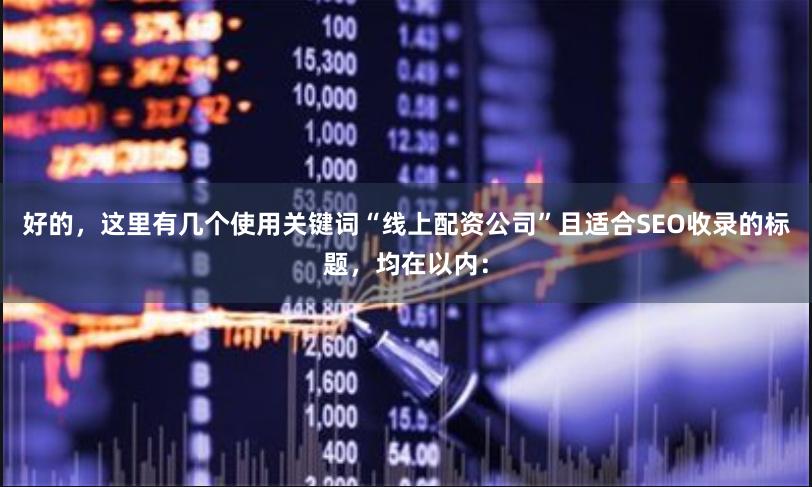 好的，这里有几个使用关键词“线上配资公司”且适合SEO收录的标题，均在以内：