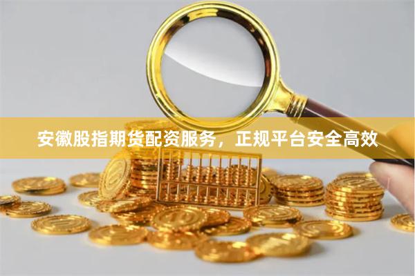安徽股指期货配资服务，正规平台安全高效