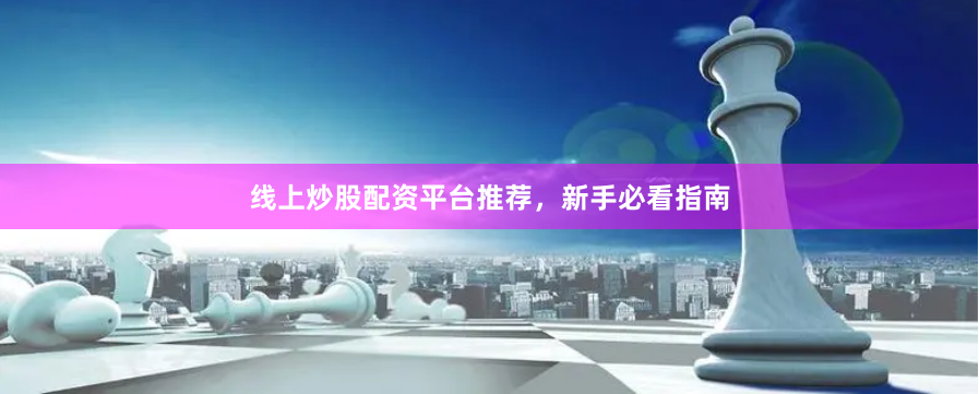 线上炒股配资平台推荐，新手必看指南